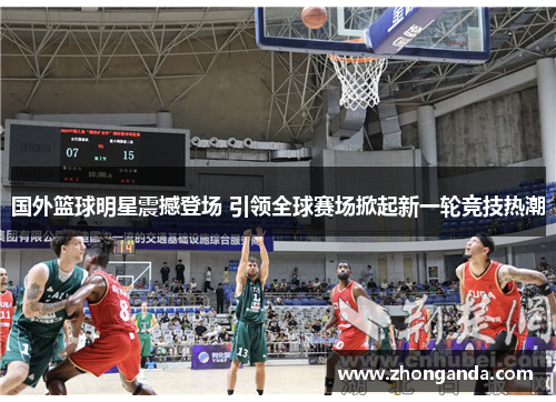 国外篮球明星震撼登场 引领全球赛场掀起新一轮竞技热潮
