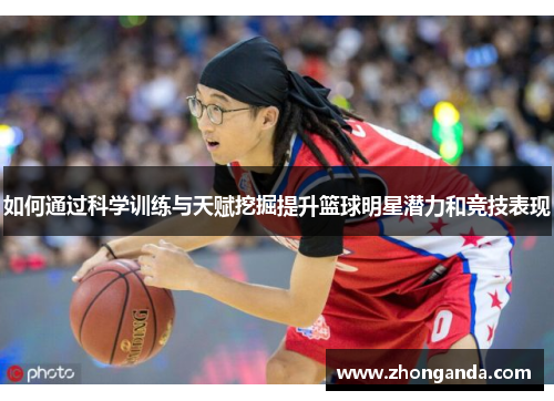 如何通过科学训练与天赋挖掘提升篮球明星潜力和竞技表现