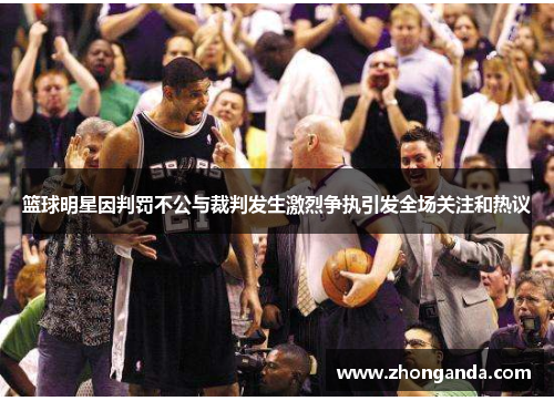 篮球明星因判罚不公与裁判发生激烈争执引发全场关注和热议