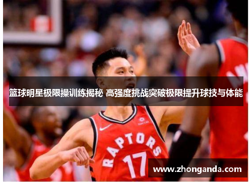 篮球明星极限操训练揭秘 高强度挑战突破极限提升球技与体能