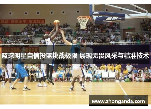 篮球明星自信投篮挑战极限 展现无畏风采与精准技术