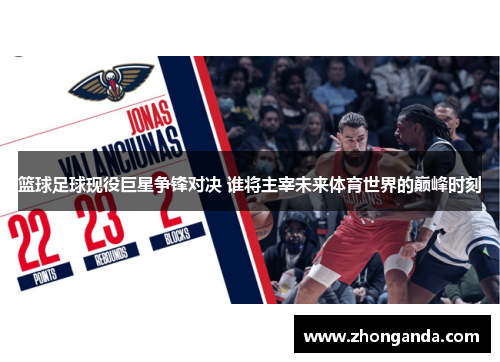 篮球足球现役巨星争锋对决 谁将主宰未来体育世界的巅峰时刻