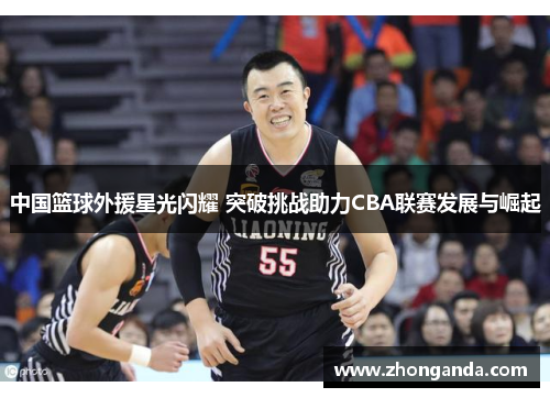 中国篮球外援星光闪耀 突破挑战助力CBA联赛发展与崛起