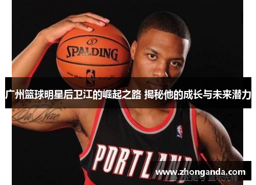 广州篮球明星后卫江的崛起之路 揭秘他的成长与未来潜力